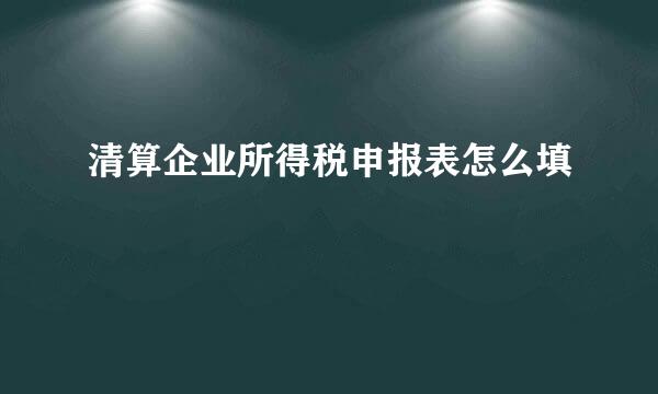 清算企业所得税申报表怎么填