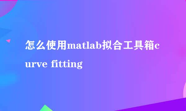 怎么使用matlab拟合工具箱curve fitting