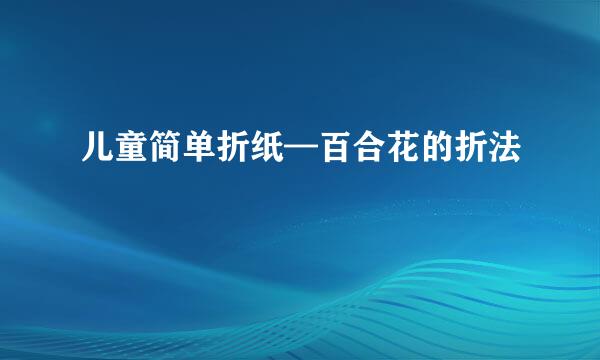 儿童简单折纸—百合花的折法