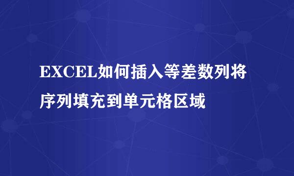 EXCEL如何插入等差数列将序列填充到单元格区域