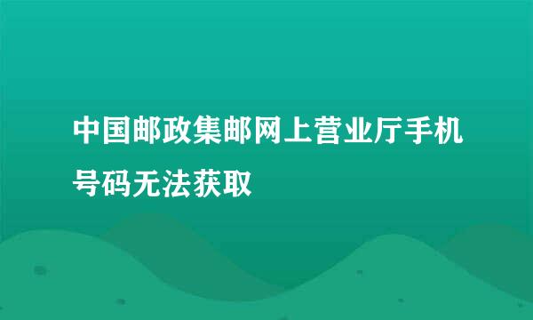 中国邮政集邮网上营业厅手机号码无法获取