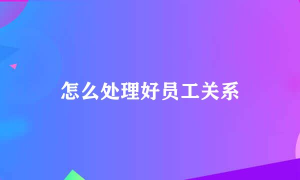 怎么处理好员工关系