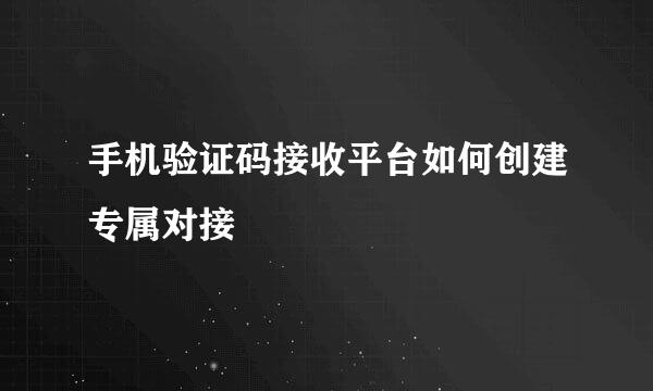 手机验证码接收平台如何创建专属对接