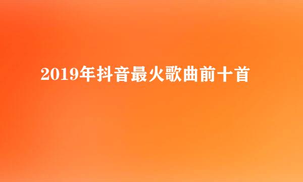 2019年抖音最火歌曲前十首