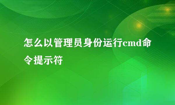 怎么以管理员身份运行cmd命令提示符