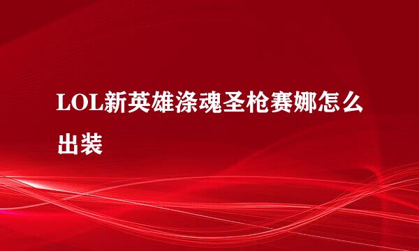 LOL新英雄涤魂圣枪赛娜怎么出装