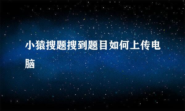 小猿搜题搜到题目如何上传电脑