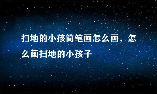 扫地的小孩简笔画怎么画，怎么画扫地的小孩子
