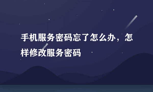 手机服务密码忘了怎么办，怎样修改服务密码