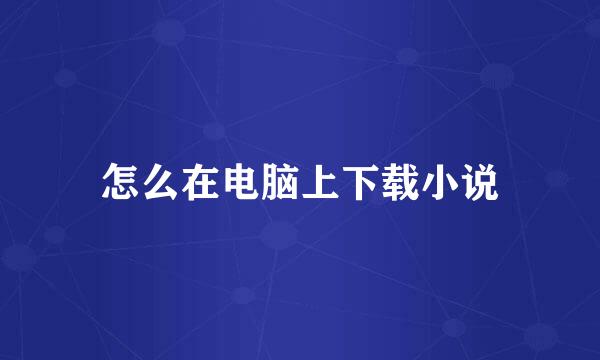怎么在电脑上下载小说
