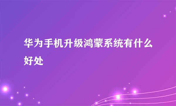 华为手机升级鸿蒙系统有什么好处