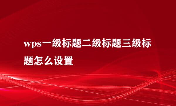 wps一级标题二级标题三级标题怎么设置