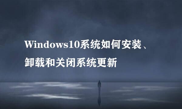 Windows10系统如何安装、卸载和关闭系统更新
