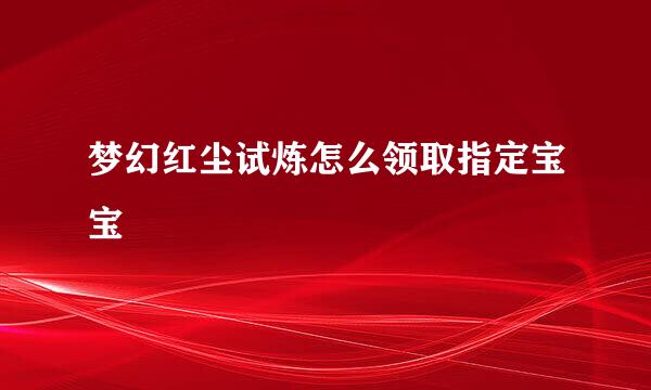 梦幻红尘试炼怎么领取指定宝宝