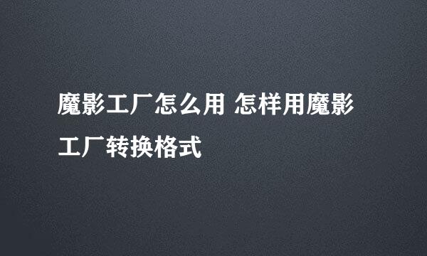 魔影工厂怎么用 怎样用魔影工厂转换格式