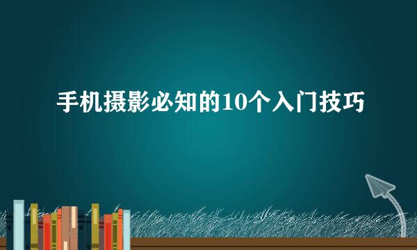 手机摄影必知的10个入门技巧
