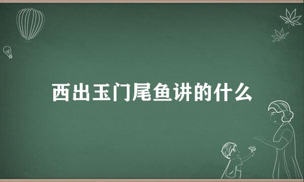 西出玉门尾鱼讲的什么