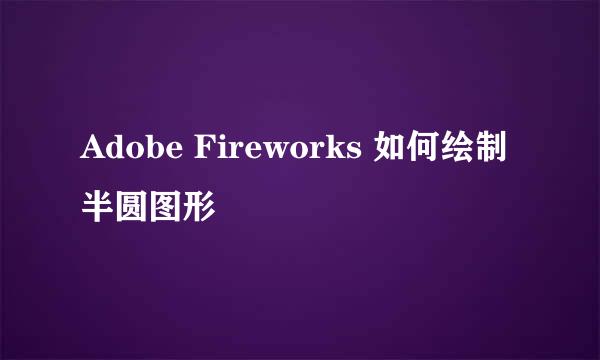 Adobe Fireworks 如何绘制半圆图形