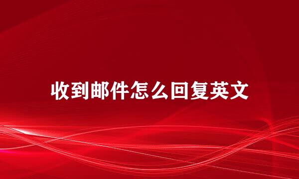 收到邮件怎么回复英文