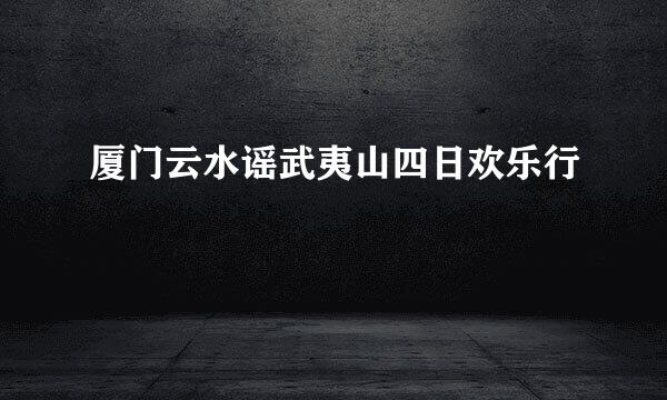 厦门云水谣武夷山四日欢乐行