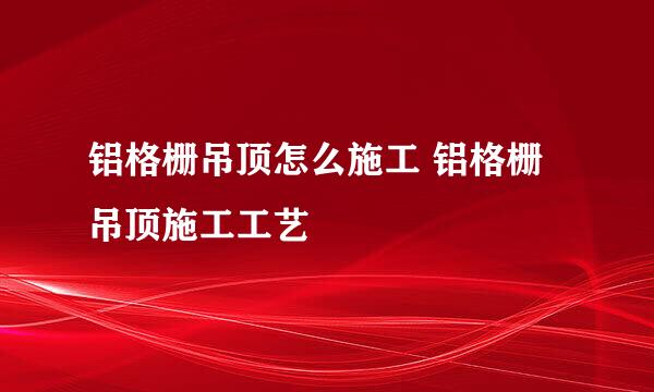 铝格栅吊顶怎么施工 铝格栅吊顶施工工艺