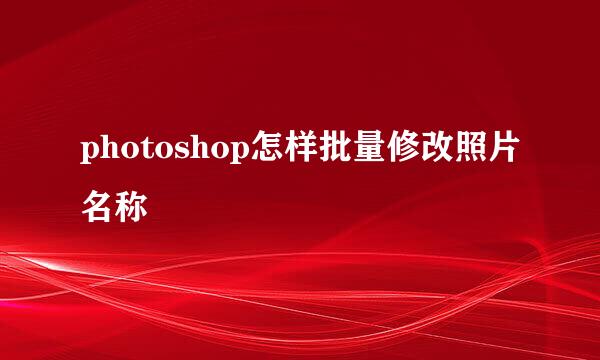 photoshop怎样批量修改照片名称