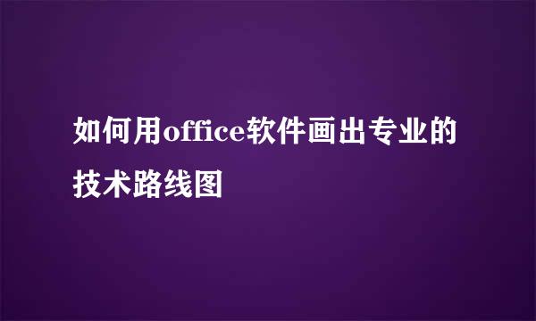 如何用office软件画出专业的技术路线图