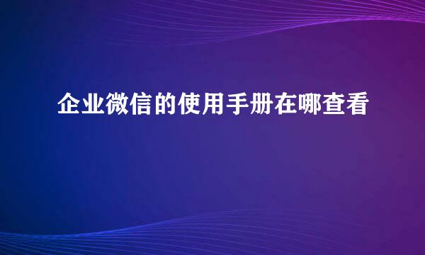 企业微信的使用手册在哪查看