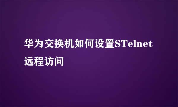 华为交换机如何设置STelnet远程访问