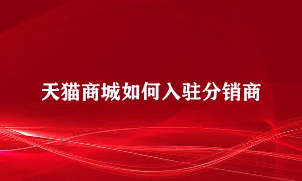 天猫商城如何入驻分销商