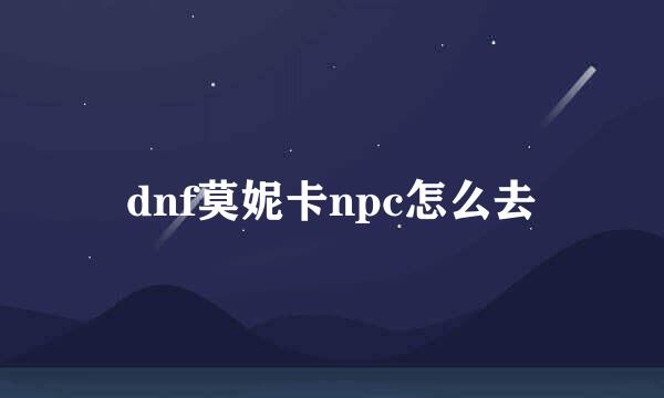 dnf莫妮卡npc怎么去