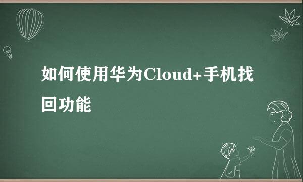 如何使用华为Cloud+手机找回功能