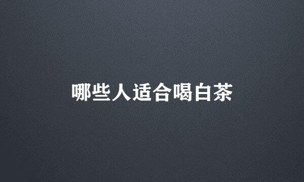 哪些人适合喝白茶