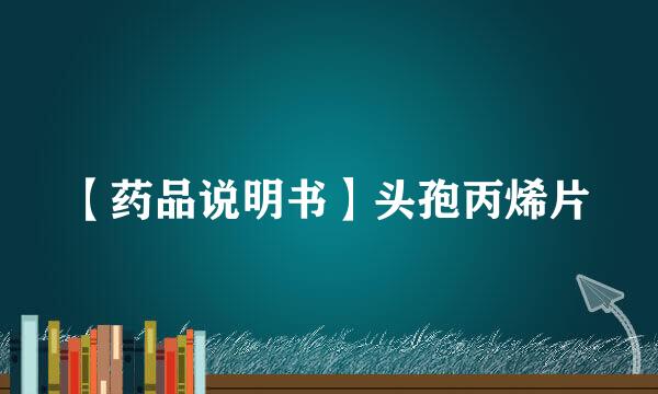 【药品说明书】头孢丙烯片