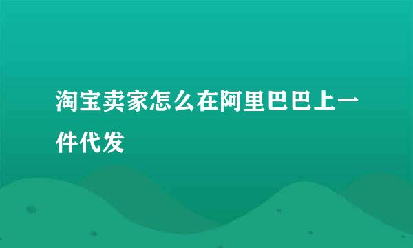 淘宝卖家怎么在阿里巴巴上一件代发