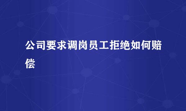 公司要求调岗员工拒绝如何赔偿