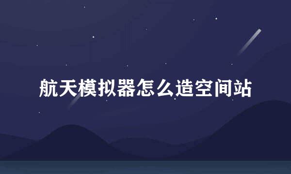 航天模拟器怎么造空间站