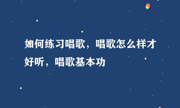 如何练习唱歌，唱歌怎么样才好听，唱歌基本功