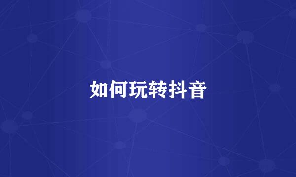 如何玩转抖音