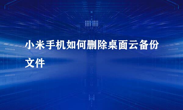 小米手机如何删除桌面云备份文件
