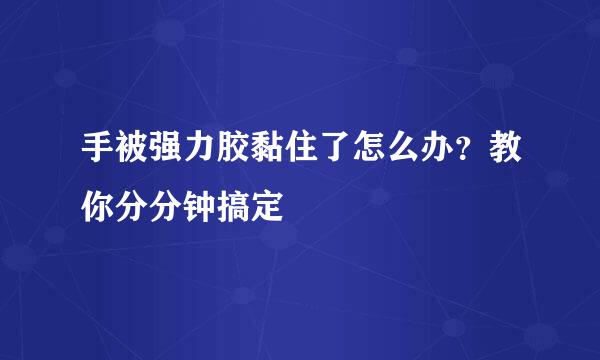 手被强力胶黏住了怎么办？教你分分钟搞定