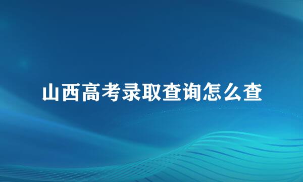 山西高考录取查询怎么查