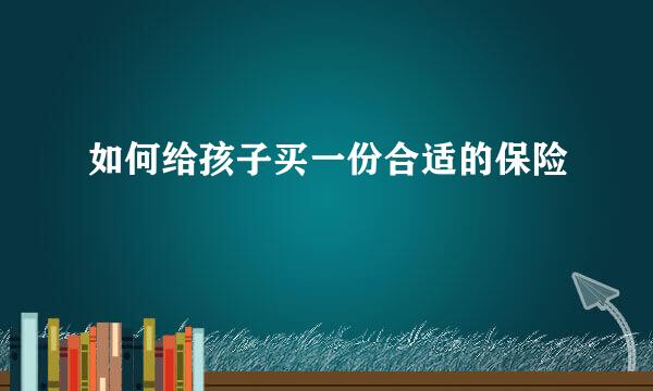 如何给孩子买一份合适的保险