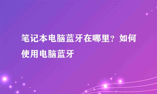 笔记本电脑蓝牙在哪里？如何使用电脑蓝牙