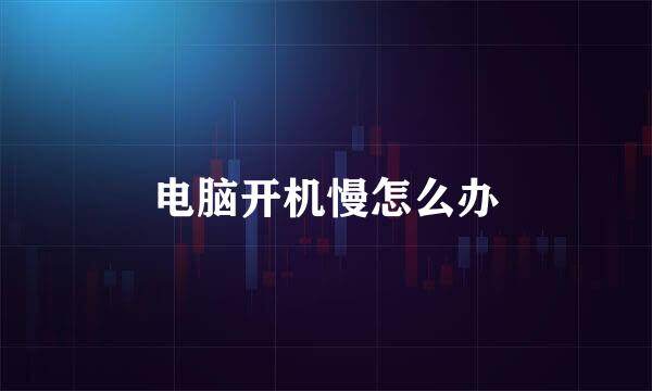 电脑开机慢怎么办