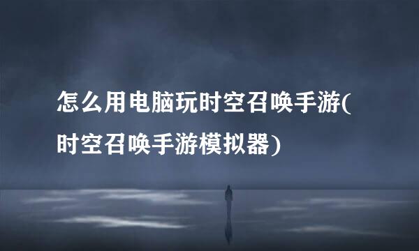 怎么用电脑玩时空召唤手游(时空召唤手游模拟器)