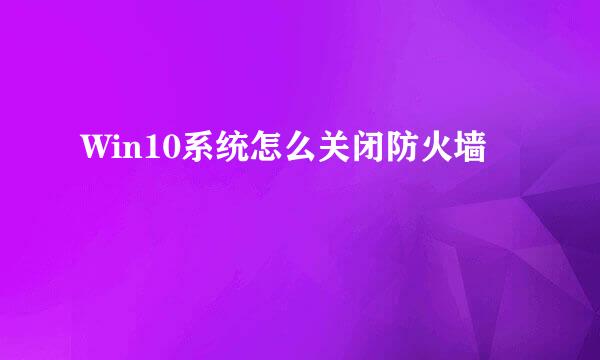 Win10系统怎么关闭防火墙