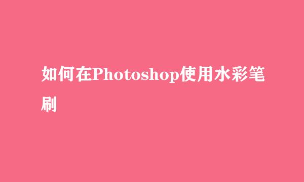 如何在Photoshop使用水彩笔刷