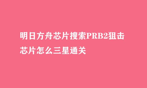 明日方舟芯片搜索PRB2狙击芯片怎么三星通关