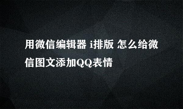用微信编辑器 i排版 怎么给微信图文添加QQ表情